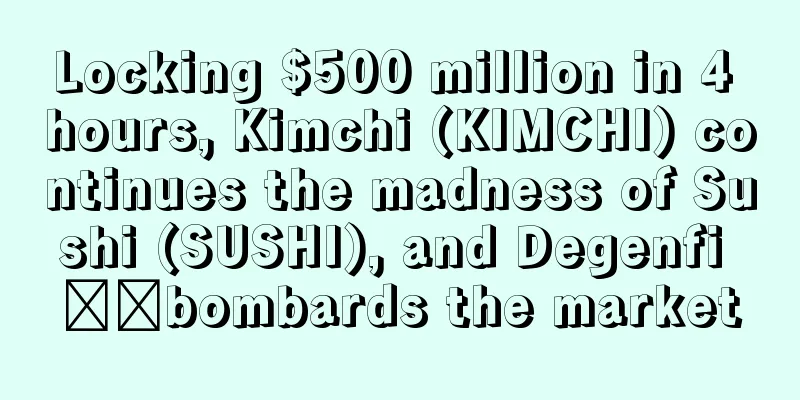 Locking $500 million in 4 hours, Kimchi (KIMCHI) continues the madness of Sushi (SUSHI), and Degenfi ​​bombards the market