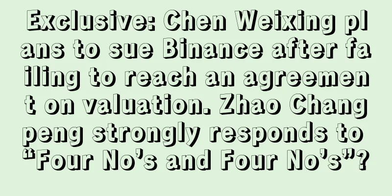 Exclusive: Chen Weixing plans to sue Binance after failing to reach an agreement on valuation. Zhao Changpeng strongly responds to “Four No’s and Four No’s”?
