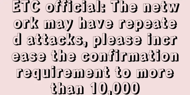 ETC official: The network may have repeated attacks, please increase the confirmation requirement to more than 10,000