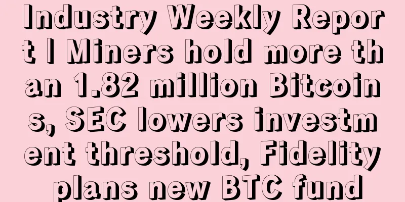 Industry Weekly Report | Miners hold more than 1.82 million Bitcoins, SEC lowers investment threshold, Fidelity plans new BTC fund