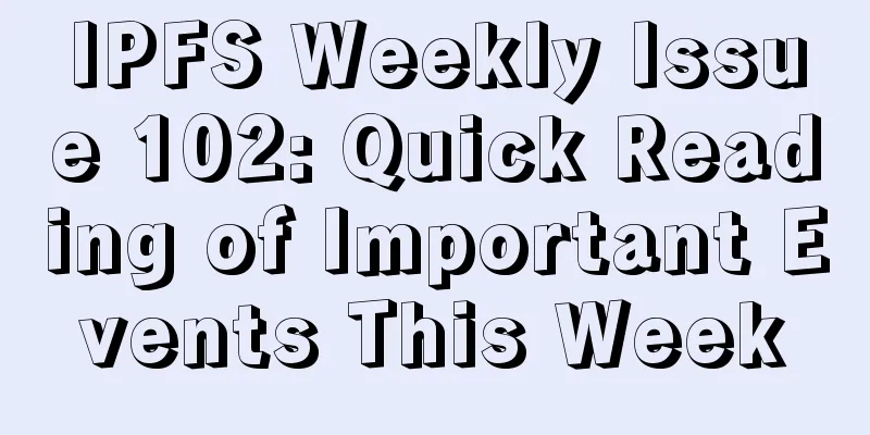 IPFS Weekly Issue 102: Quick Reading of Important Events This Week