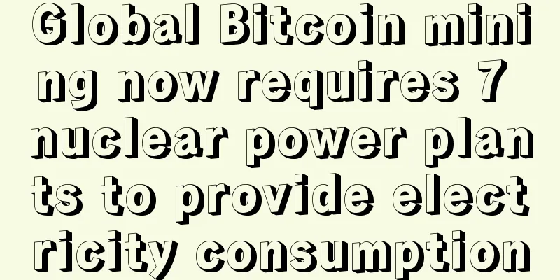 Global Bitcoin mining now requires 7 nuclear power plants to provide electricity consumption