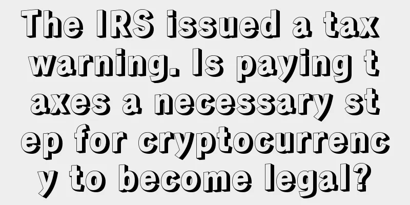 The IRS issued a tax warning. Is paying taxes a necessary step for cryptocurrency to become legal?