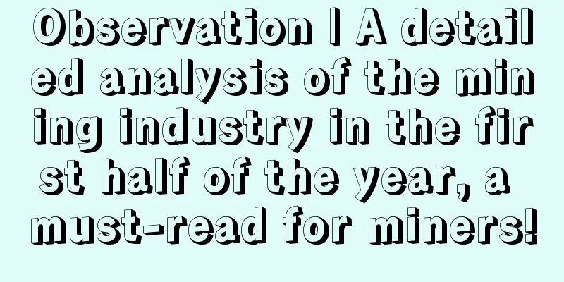 Observation | A detailed analysis of the mining industry in the first half of the year, a must-read for miners!