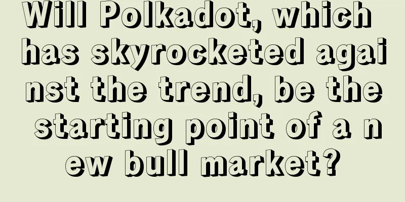 Will Polkadot, which has skyrocketed against the trend, be the starting point of a new bull market?