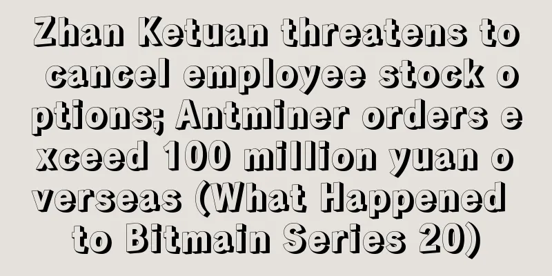 Zhan Ketuan threatens to cancel employee stock options; Antminer orders exceed 100 million yuan overseas (What Happened to Bitmain Series 20)