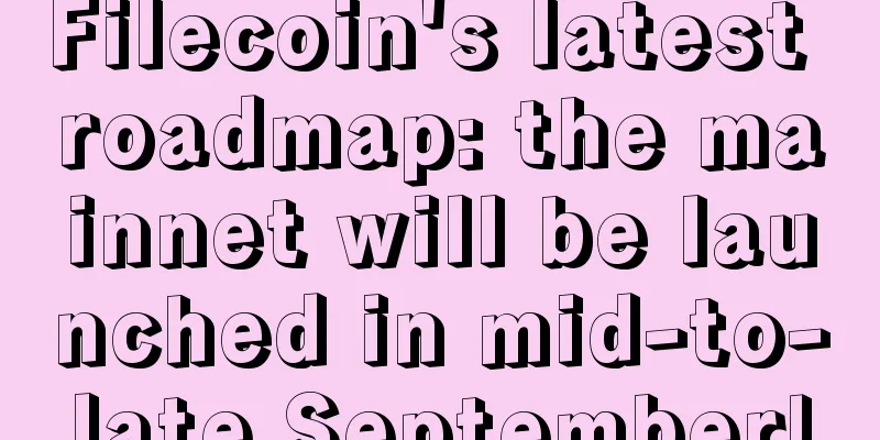 Filecoin's latest roadmap: the mainnet will be launched in mid-to-late September!