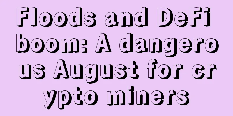 Floods and DeFi boom: A dangerous August for crypto miners