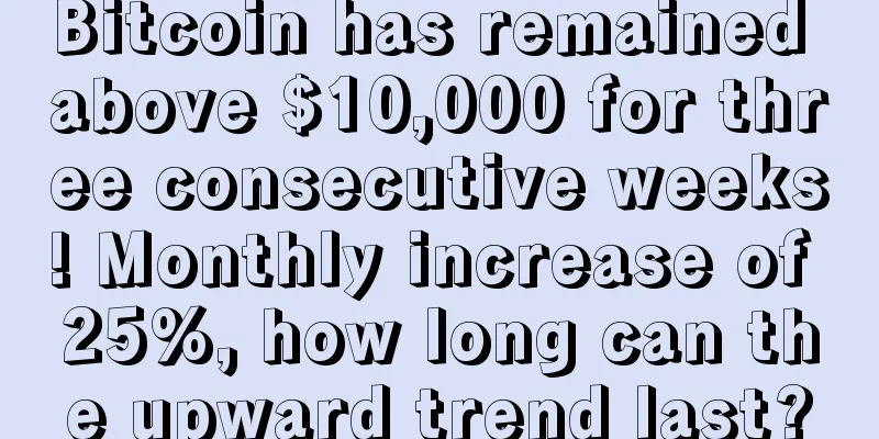 Bitcoin has remained above $10,000 for three consecutive weeks! Monthly increase of 25%, how long can the upward trend last?