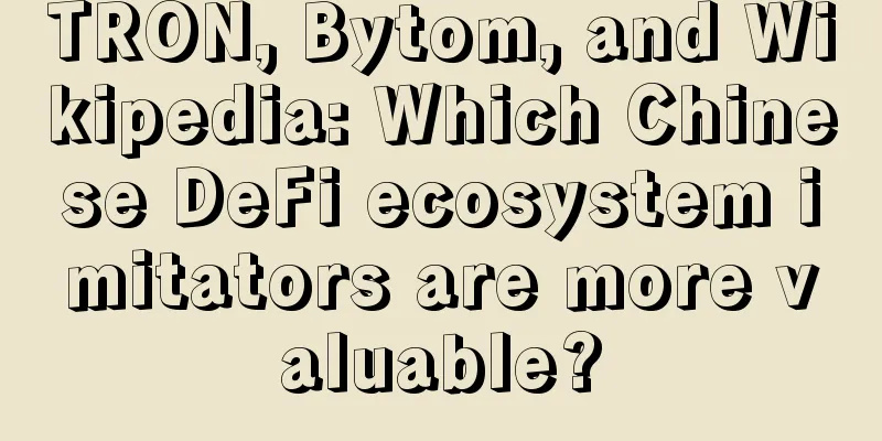 TRON, Bytom, and Wikipedia: Which Chinese DeFi ecosystem imitators are more valuable?