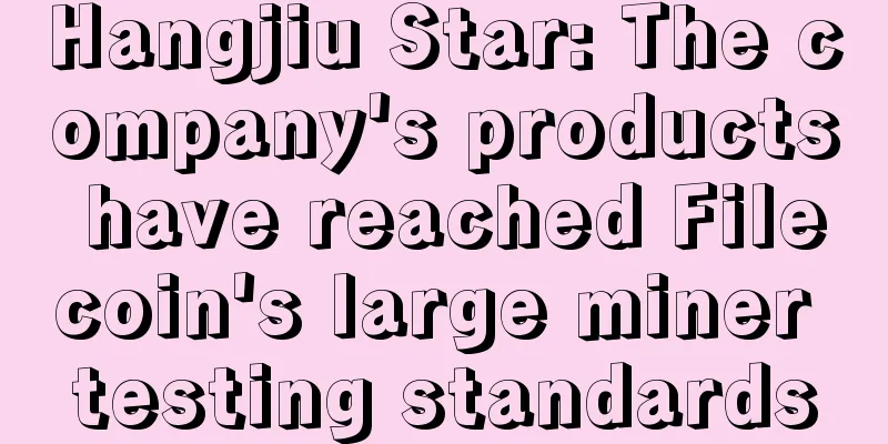 Hangjiu Star: The company's products have reached Filecoin's large miner testing standards