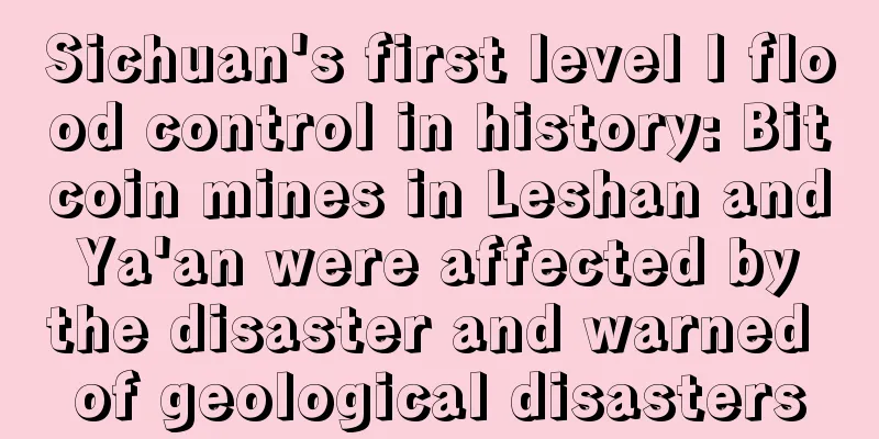 Sichuan's first level I flood control in history: Bitcoin mines in Leshan and Ya'an were affected by the disaster and warned of geological disasters