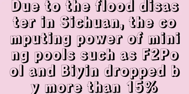 Due to the flood disaster in Sichuan, the computing power of mining pools such as F2Pool and Biyin dropped by more than 15%