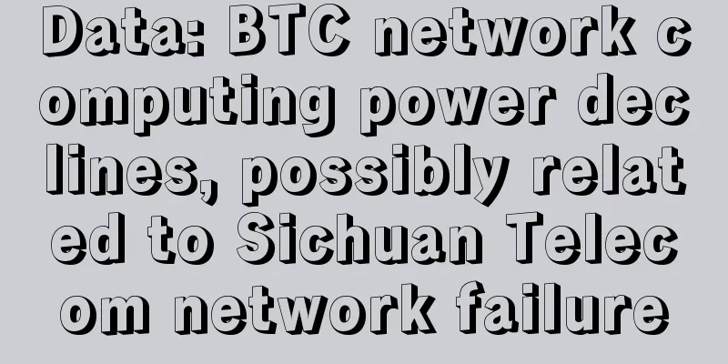 Data: BTC network computing power declines, possibly related to Sichuan Telecom network failure