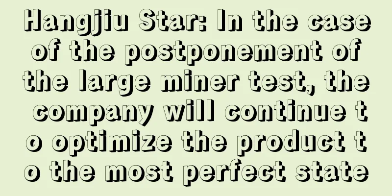 Hangjiu Star: In the case of the postponement of the large miner test, the company will continue to optimize the product to the most perfect state