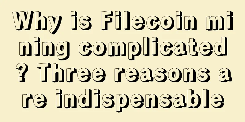 Why is Filecoin mining complicated? Three reasons are indispensable