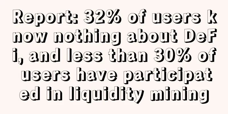 Report: 32% of users know nothing about DeFi, and less than 30% of users have participated in liquidity mining