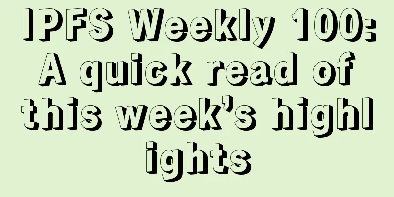 IPFS Weekly 100: A quick read of this week’s highlights