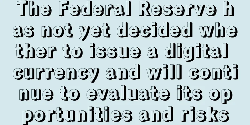 The Federal Reserve has not yet decided whether to issue a digital currency and will continue to evaluate its opportunities and risks