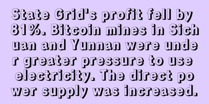 State Grid's profit fell by 81%. Bitcoin mines in Sichuan and Yunnan were under greater pressure to use electricity. The direct power supply was increased.