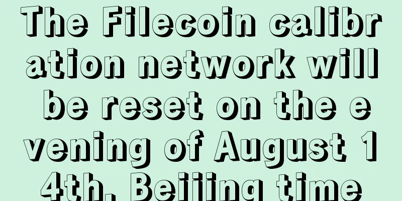 The Filecoin calibration network will be reset on the evening of August 14th, Beijing time
