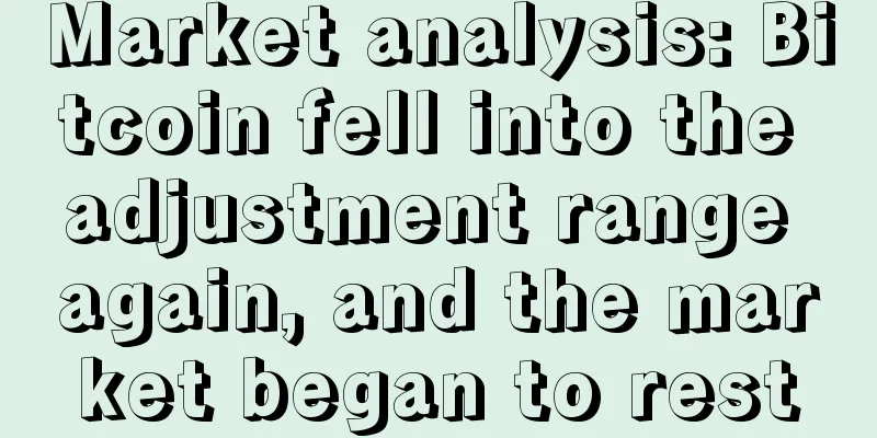 Market analysis: Bitcoin fell into the adjustment range again, and the market began to rest