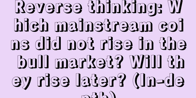 Reverse thinking: Which mainstream coins did not rise in the bull market? Will they rise later? (In-depth)
