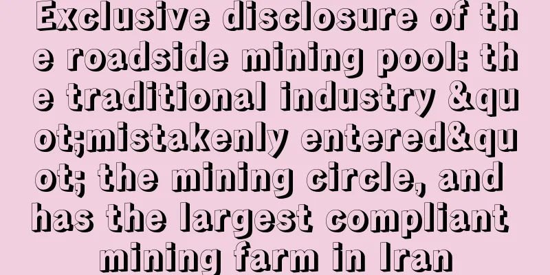 Exclusive disclosure of the roadside mining pool: the traditional industry "mistakenly entered" the mining circle, and has the largest compliant mining farm in Iran