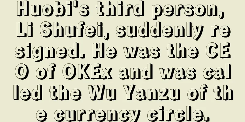 Huobi's third person, Li Shufei, suddenly resigned. He was the CEO of OKEx and was called the Wu Yanzu of the currency circle.