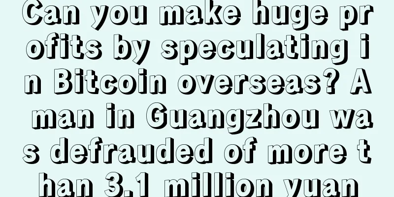 Can you make huge profits by speculating in Bitcoin overseas? A man in Guangzhou was defrauded of more than 3.1 million yuan
