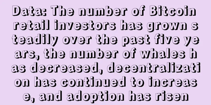 Data: The number of Bitcoin retail investors has grown steadily over the past five years, the number of whales has decreased, decentralization has continued to increase, and adoption has risen