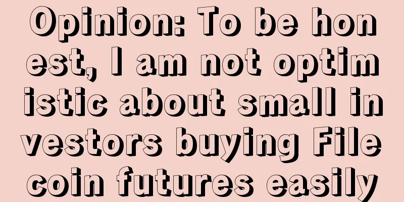 Opinion: To be honest, I am not optimistic about small investors buying Filecoin futures easily