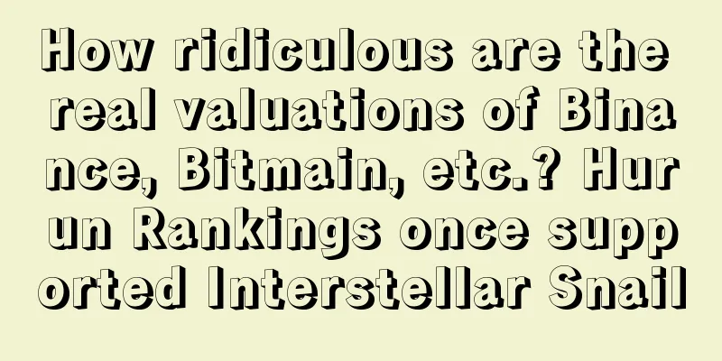 How ridiculous are the real valuations of Binance, Bitmain, etc.? Hurun Rankings once supported Interstellar Snail