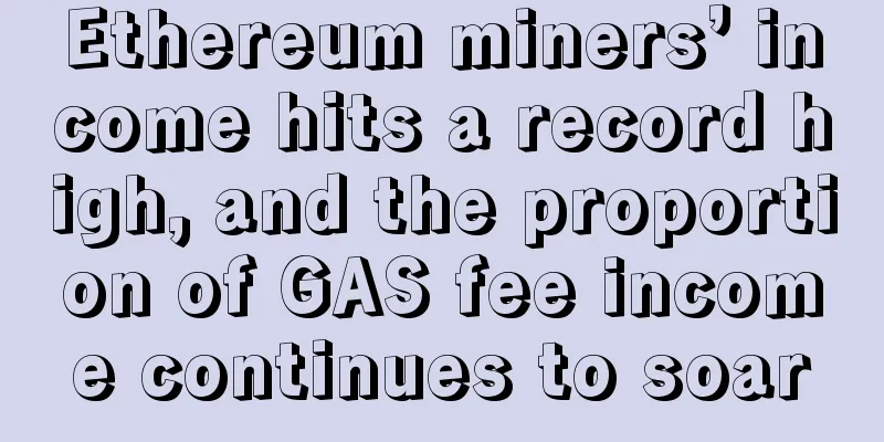 Ethereum miners’ income hits a record high, and the proportion of GAS fee income continues to soar