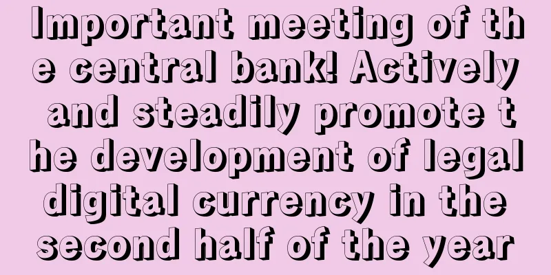 Important meeting of the central bank! Actively and steadily promote the development of legal digital currency in the second half of the year
