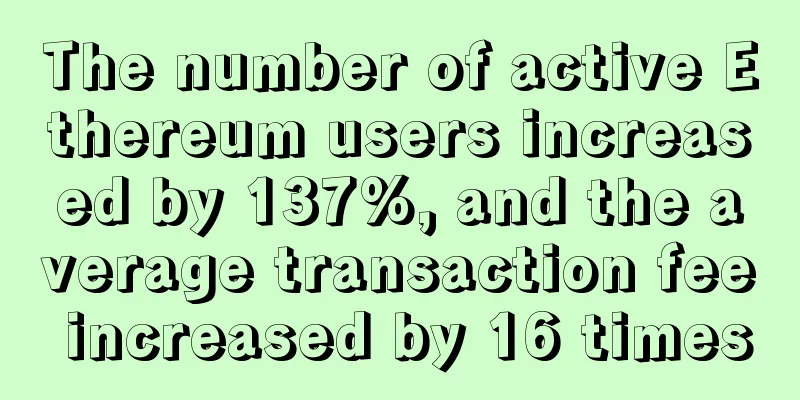 The number of active Ethereum users increased by 137%, and the average transaction fee increased by 16 times