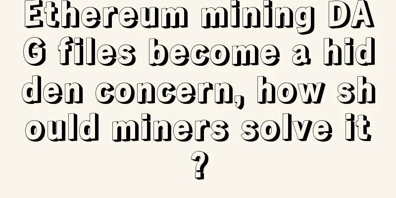 Ethereum mining DAG files become a hidden concern, how should miners solve it?