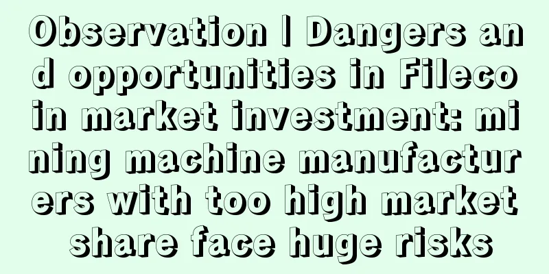 Observation | Dangers and opportunities in Filecoin market investment: mining machine manufacturers with too high market share face huge risks