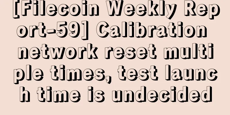 [Filecoin Weekly Report-59] Calibration network reset multiple times, test launch time is undecided