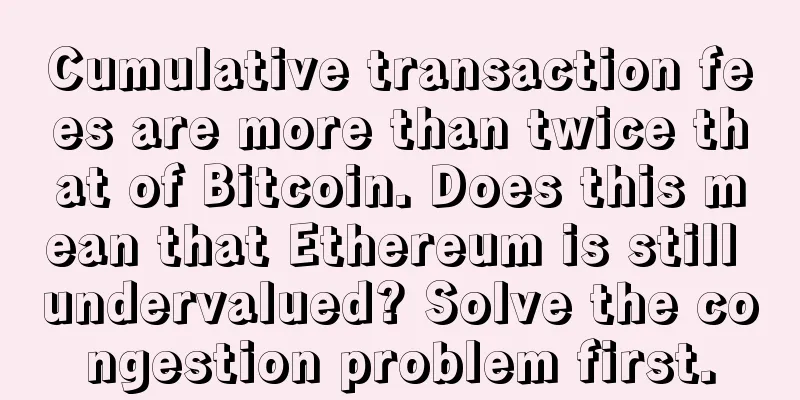 Cumulative transaction fees are more than twice that of Bitcoin. Does this mean that Ethereum is still undervalued? Solve the congestion problem first.