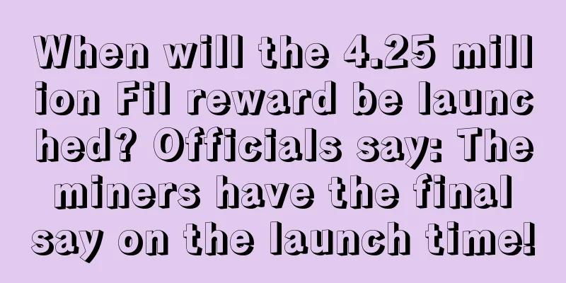 When will the 4.25 million Fil reward be launched? Officials say: The miners have the final say on the launch time!