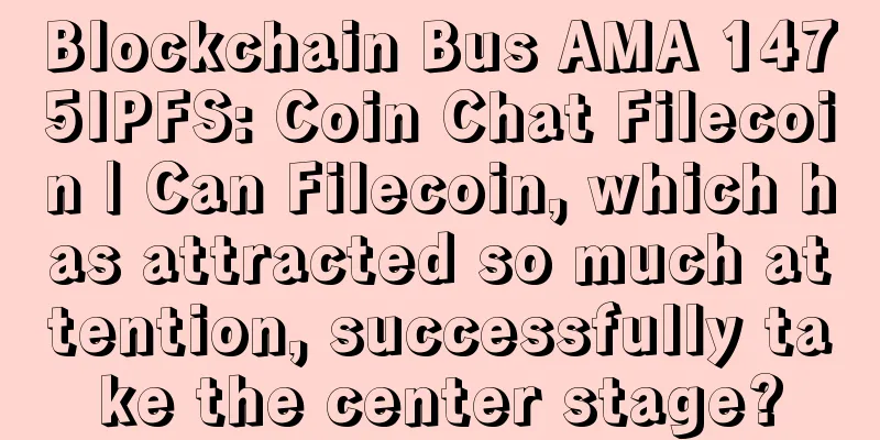 Blockchain Bus AMA 1475IPFS: Coin Chat Filecoin | Can Filecoin, which has attracted so much attention, successfully take the center stage?