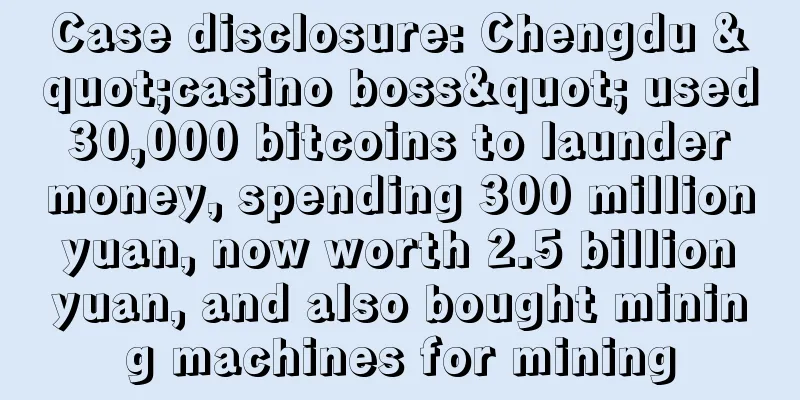 Case disclosure: Chengdu "casino boss" used 30,000 bitcoins to launder money, spending 300 million yuan, now worth 2.5 billion yuan, and also bought mining machines for mining