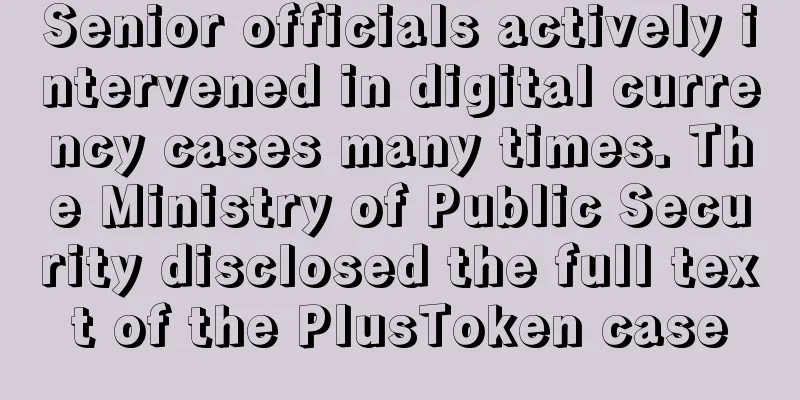 Senior officials actively intervened in digital currency cases many times. The Ministry of Public Security disclosed the full text of the PlusToken case