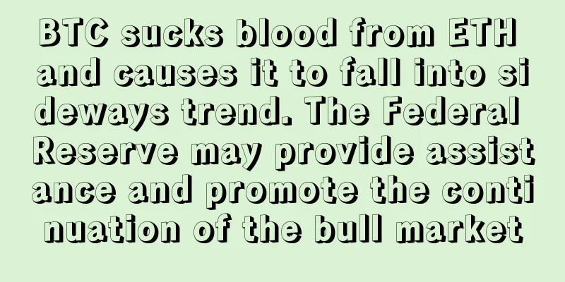 BTC sucks blood from ETH and causes it to fall into sideways trend. The Federal Reserve may provide assistance and promote the continuation of the bull market