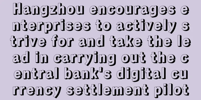 Hangzhou encourages enterprises to actively strive for and take the lead in carrying out the central bank's digital currency settlement pilot