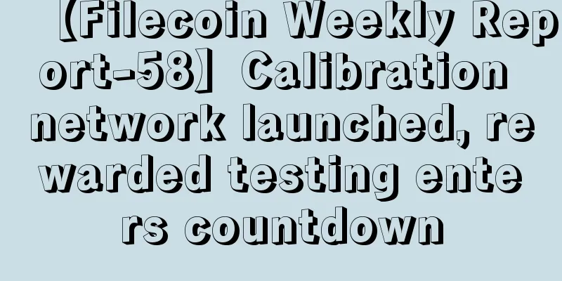 【Filecoin Weekly Report-58】Calibration network launched, rewarded testing enters countdown