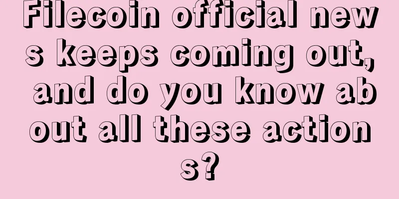 Filecoin official news keeps coming out, and do you know about all these actions?