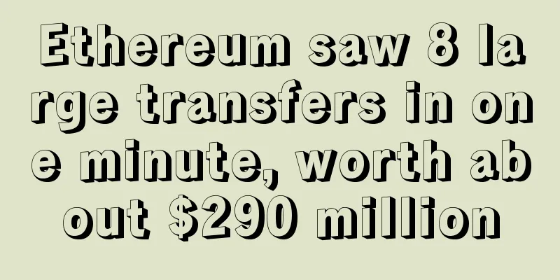 Ethereum saw 8 large transfers in one minute, worth about $290 million