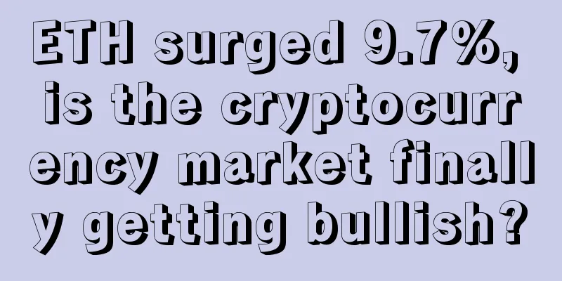 ETH surged 9.7%, is the cryptocurrency market finally getting bullish?